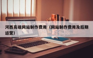 陕西河西高端网站制作费用（网站制作费用及后期运营）