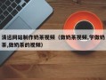 陕西清远网站制作奶茶视频（做奶茶视频,学做奶茶,做奶茶的视频）