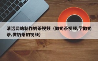 陕西清远网站制作奶茶视频（做奶茶视频,学做奶茶,做奶茶的视频）
