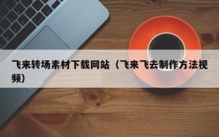 陕西飞来转场素材下载网站（飞来飞去制作方法视频）