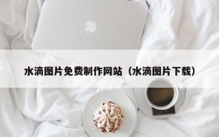 陕西水滴图片免费制作网站（水滴图片下载）