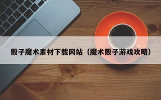 陕西骰子魔术素材下载网站（魔术骰子游戏攻略）